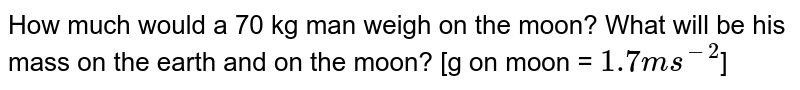 How much would a 70 kg man weigh on the moon? What will be his mass on the earth and on the moon? [g on moon = 1.7 ms^(-2) ]