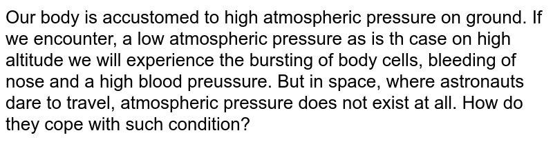 Our body is accustomed to high atmospheric pressure on ground. If we encounter, a low atmospheric pressure as is th case on high altitude we will experience the bursting of body cells, bleeding of nose and a high blood preussure. But in space, where astronauts dare to travel, atmospheric pressure does not exist at all. How do they cope with such condition?