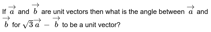 If `veca` and `vecb` are unit vectors then what is the angle between `veca` and `vecb` for `sqrt(3)veca-vecb` to be a unit vector?