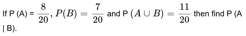 If P (A) = (8)/(20) , P (B) = (7)/(20) and P (A cup B) = (11)/(20) then find P (A | B).