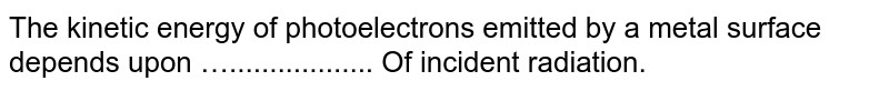 The kinetic energy of photoelectrons emitted by a metal surface depends upon ….................. Of incident radiation.
