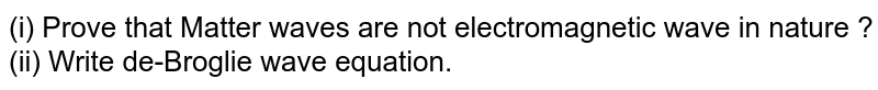 (i) Prove that Matter waves are not electromagnetic wave in nature ? (ii) Write de-Broglie wave equation.