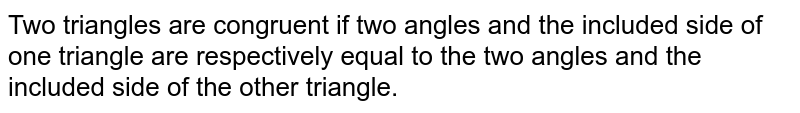Two triangles are congruent if two angles and the included side of one triangle are respectively equal to the two angles and the included  side of the other triangle.