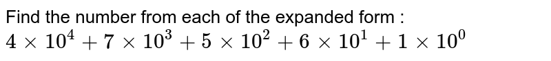 Find the number from each of the expanded form : <br> `4 xx 10 ^(4) + 7 xx 10 ^(3) + 5 xx 10 ^(2) + 6 xx 10 ^(1) +  1 xx 10 ^(0)` 