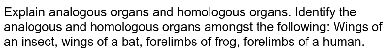Explain analogous organs and homologous organs. Identify the analogous and homologous organs amongst the following: Wings of an insect, wings of a bat, forelimbs of frog, forelimbs of a human.