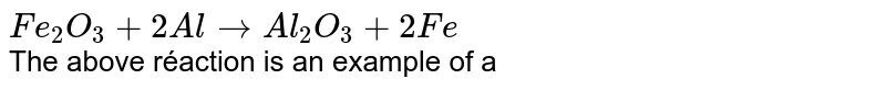 `Fe_2O_3 + 2Al rarr Al_2O_3 + 2Fe` <br> The above réaction is an example of a