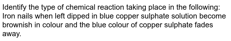 Identify the type of chemical reaction taking place in the following: <br> Iron nails when left dipped in blue copper sulphate solution become brownish in colour and the blue colour of copper sulphate fades away.