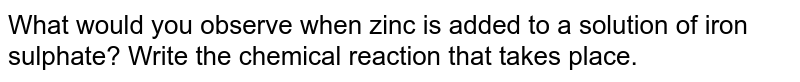 What would you observe when zinc is added to a solution of iron sulphate? Write the chemical reaction that takes place.