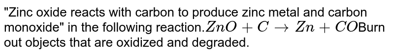 &quot;Zinc oxide reacts with carbon to produce zinc metal and carbon monoxide&quot; in the following reaction. ZnO+CrarrZn+CO Burn out objects that are oxidized and degraded.
