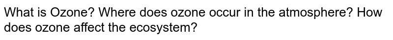 What is Ozone? Where does ozone occur in the atmosphere? How does ozone affect the ecosystem?