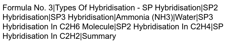 Formula No. 3|Types Of Hybridisation - SP Hybridisation|SP2 Hybridisation|SP3 Hybridisation|Ammonia (NH3)|Water|SP3 Hybridisation In C2H6 Molecule|SP2 Hybridisation In C2H4|SP Hybridisation In C2H2|Summary