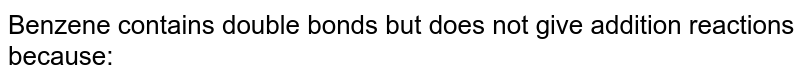 Benzene contains double bonds but does not give addition reactions because: