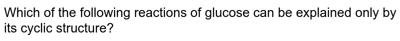 Which of the following reactions of glucose can be explained only by its cyclic structure?
