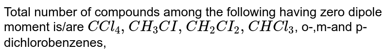 Total number of compounds among the following having zero dipole moment is/are `C Cl_4, CH_3CI, CH_2CI_2, CHCl_3`, o-,m-and p-dichlorobenzenes, 