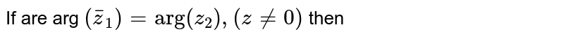 If  arg `(bar(z)_(1))= "arg" (z_(2)), (z ne 0)` then 