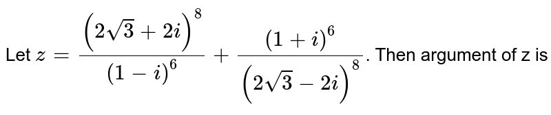 Let `z= ((2 sqrt3+ 2i)^(8))/((1-i)^(6)) + ((1+i)^(6))/((2sqrt3-2i)^(8))`. Then argument of z is
