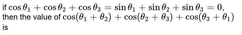 if `cos theta_(1) + cos theta_(2) + cos theta_(3)= sin theta_(1) + sin theta_(2) + sin theta_(3)= 0`, then the value of `cos (theta_(1) + theta_(2)) + cos (theta_(2) + theta_(3)) + cos (theta_(3) + theta_(1))` is
