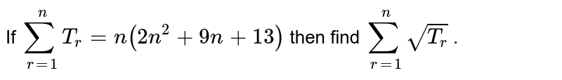 If `sum_(r=1)^(n) T_(r) = n(2n^(2)+9n +13)` then find `sum_(r=1)^(n) sqrt(T_(r))` . 