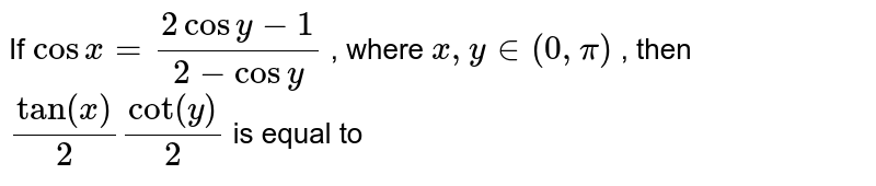 If  `cosx=(2cosy-1)/(2-cosy)`  , where  ` x,y in(0,pi)` , then  `"tan"(x)/(2)"cot"(y)/(2)`  is  equal to 