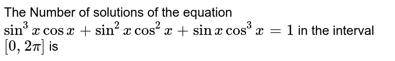 The  Number of solutions of  the  equation `sin^(3)x cosx+sin^(2)xcos^(2)x+sinxcos^(3)x=1`  in the interval  `[0,2pi]` is  