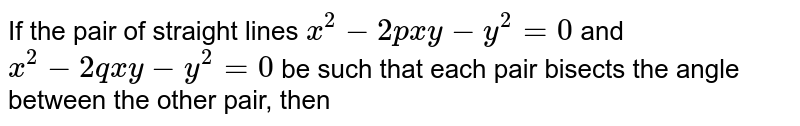 If the pair of straight lines `x^2 - 2pxy- y^2 = 0` and `x^2- 2qxy - y^2 = 0` be such that each pair bisects the angle between the other pair, then