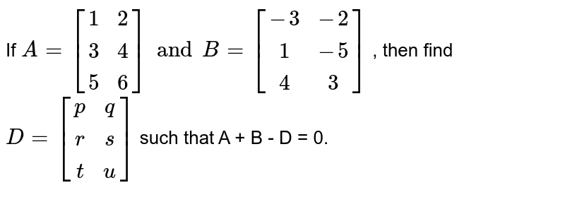 If A=[(1,2),(3,4),(5,6)] and B = [(-3,-2),(1,-5),(4,3)] , then find D = [(p,q),(r,s),(t,u)] such that A + B - D = 0.