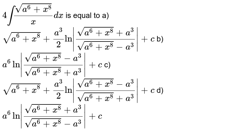 4int(sqrt(a^(6)+x^(8)))/(x)dx is equal to a) sqrt(a^(6)+x^(8))+(a^(3))/(2)ln|(sqrt(a^(6)+x^(8))+a^(3))/(sqrt(a^(6)+x^(8))-a^(3))|+c b) a^(6)ln|(sqrt(a^(6)+x^(8))-a^(3))/(sqrt(a^(6)+x^(8))+a^(3))|+c c) sqrt(a^(6)+x^(8))+(a^(3))/(2)ln|(sqrt(a^(6)+x^(8))-a^(3))/(sqrt(a^(6)+x^(8))+a^(3))|+c d) a^(6)ln|(sqrt(a^(6)+x^(8))+a^(3))/(sqrt(a^(6)+x^(8))-a^(3))|+c