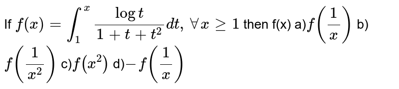 If `f(x)=int_(1)^(x)(logt)/(1+t+t^(2))dt,AAxge1` then f(x) a)`f(1/x)` b)`f((1)/(x^(2)))`  c)`f(x^(2))`  d)`-f(1/x)` 