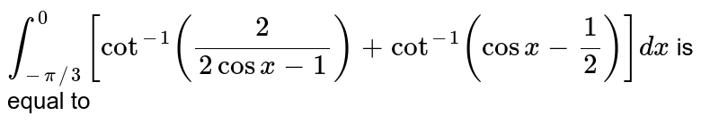 `int_(-pi//3)^(0)[cot^(-1)((2)/(2cosx-1))+cot^(-1)(cosx-1/2)]dx` is equal to 