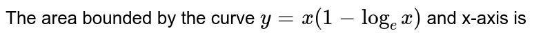 The area bounded by the curve `y=x(1-log_(e)x)` and x-axis is a)`(e^(2))/(4)` b)`(e^(2))/(2)`  c)`(e^(2)-e)/(2)`  d)`(e^(2)-e)/(4)` 