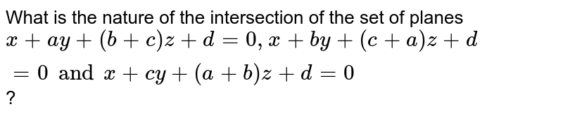 What is the nature of the intersection of the set of planes x + ay+ (b + c) z+d=0, x + by +(c + a)z+d=0 and x + cy + (a + b)z+d=0 ?