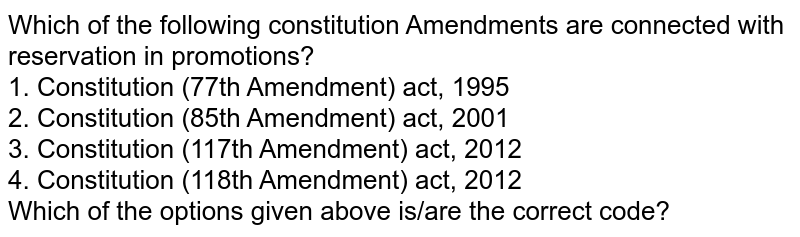 Which of the following constitution Amendments are connected with reservation in promotions? 1. Constitution (77th Amendment) act, 1995 2. Constitution (85th Amendment) act, 2001 3. Constitution (117th Amendment) act, 2012 4. Constitution (118th Amendment) act, 2012 Which of the options given above is/are the correct code?