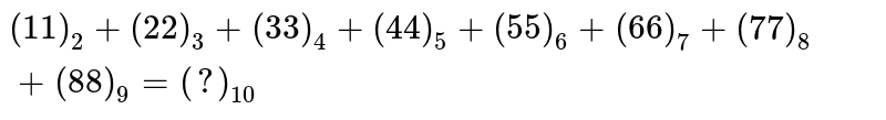 (11)_(2)+(22)_(3)+(33)_(4)+(44)_(5)+(55)_(6)+(66)_(7)+(77)_(8)+(88)_(9)=(?)_(10)