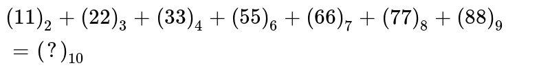 (11)_(2)+(22)_(3)+(33)_(4)+(55)_(6)+(66)_(7)+(77)_(8)+(88)_(9)=(?)_(10)