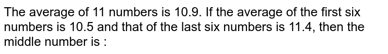 The average of 11 numbers is 10.9. If the average of the first six numbers is 10.5 and that of the last six numbers is 11.4, then the middle number is :