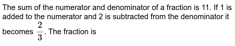 The sum of the numerator and denominator of a fraction is 11. If 1 is added to the numerator and 2 is subtracted from the denominator it becomes 2/3 . The fraction is
