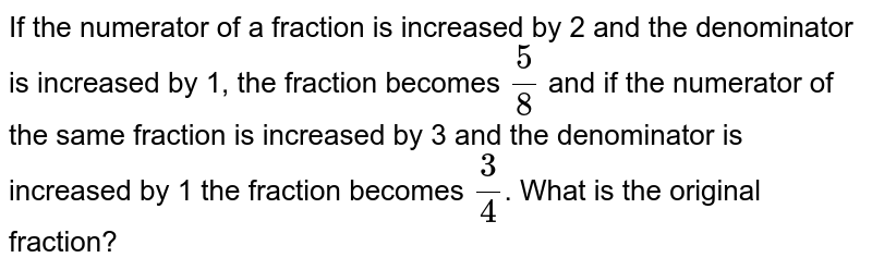 If the numerator of a fraction is increased by 2 and the denominator is increased by 1, the fraction becomes 5/8 and if the numerator of the same fraction is increased by 3 and the denominator is increased by 1 the fraction becomes 3/4 . What is the original fraction?