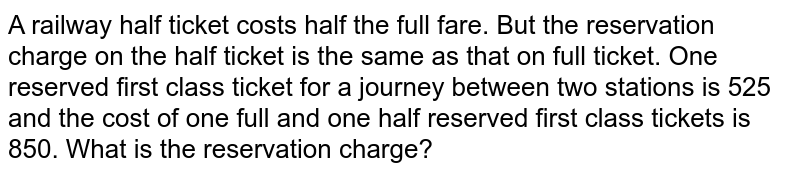A railway half ticket costs half the full fare. But the reservation charge on the half ticket is the same as that on full ticket. One reserved first class ticket for a journey between two stations is 525 and the cost of one full and one half reserved first class tickets is 850. What is the reservation charge?