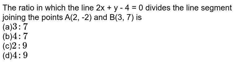 The ratio in which the line 2x + y - 4 = 0 divides the line segment joining the points A(2, -2) and B(3, 7) is (a) 3 : 7 (b) 4 : 7 (c) 2 : 9 (d) 4 : 9