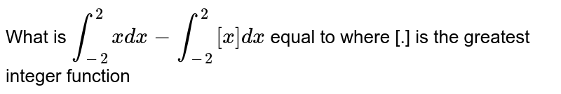 What is `int_(-2)^2 x dx -int_(-2)^2 [x] dx` equal to where [.] is the greatest integer function 