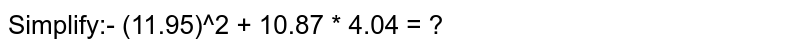 Simplify:-
(11.95)^2 + 10.87 * 4.04 = ?