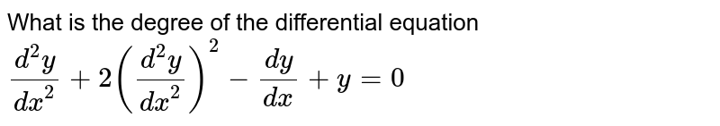 What is the degree of the differential equation `(d^(2) y)/(dx^(2)) + 2 ((d^(2) y)/(dx^(2)))^(2) - (dy)/(dx) + y = 0`