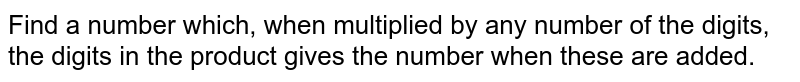 Find a number which, when multiplied by any number of the digits, the digits in the product gives the number when these are added.