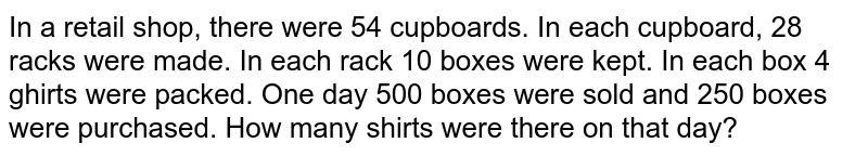 In a retail shop, there were 54 cupboards. In each cupboard, 28 racks were made. In each rack 10 boxes were kept. In each box 4 ghirts were packed. One day 500 boxes were sold and 250 boxes were purchased. How many shirts were there on that day?