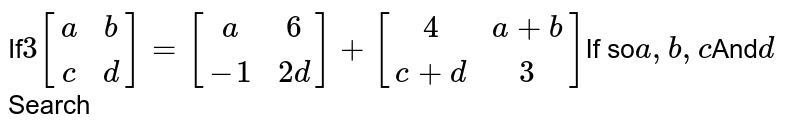 If 3[[a,b],[c,d]]=[[a,6],[-1,2d]]+[[4,a+b],[c+d,3]] If so a,b,c And d Search