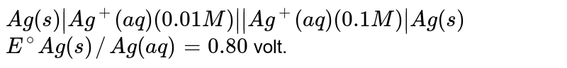Ag(s) |Ag^+ (aq) (0.01M) || Ag^+ (aq) (0.1M)| Ag(s) E^@ Ag(s) // Ag(aq) = 0.80 volt.