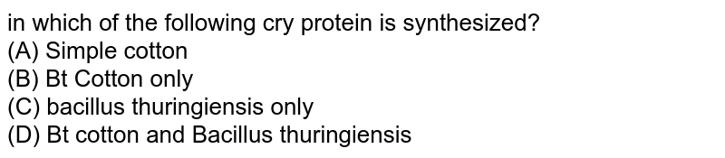 in which of the following cry protein is synthesized?
<br>(A) Simple cotton

<br>(B) Bt Cotton only

<br>(C) bacillus thuringiensis only

<br>(D) Bt cotton and Bacillus thuringiensis