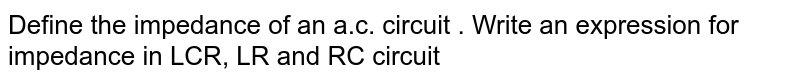 Define the  impedance of an a.c. circuit . Write  an expression for impedance in LCR, LR and RC circuit