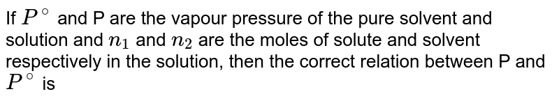 If P^@ and P are the vapour pressure of the pure solvent and solution and n_1 and n_2 are the moles of solute and solvent respectively in the solution, then the correct relation between P and P^@ is