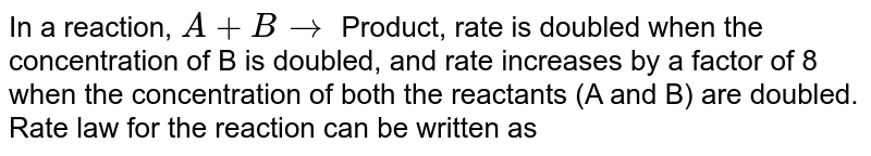 In a reaction, A + B rarr Product, rate is doubled when the concentration of B is doubled, and rate increases by a factor of 8 when the concentration of both the reactants (A and B) are doubled. Rate law for the reaction can be written as